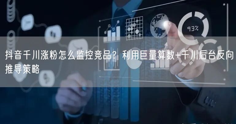 抖音千川涨粉怎么监控竞品？利用巨量算数+千川后台反向推导策略