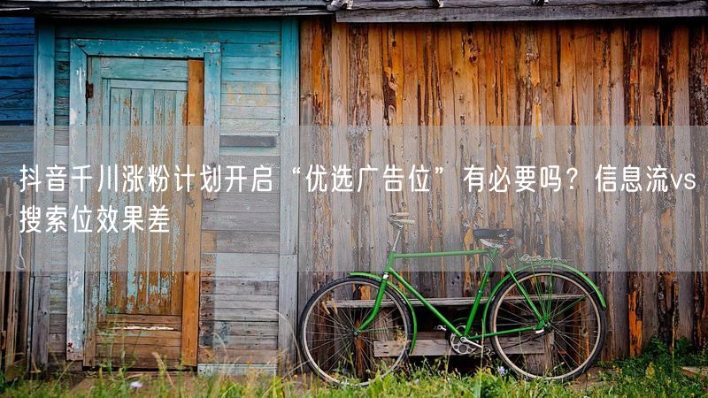 抖音千川涨粉计划开启“优选广告位”有必要吗？信息流vs搜索位效果差