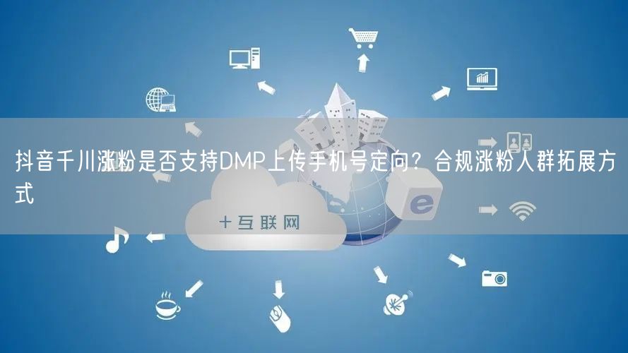 抖音千川涨粉是否支持DMP上传手机号定向？合规涨粉人群拓展方式