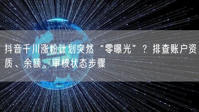 抖音千川涨粉计划突然“零曝光”？排查账户资质、余额、审核状态步骤