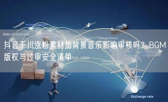 抖音千川涨粉素材加背景音乐影响审核吗？BGM版权与过审安全清单