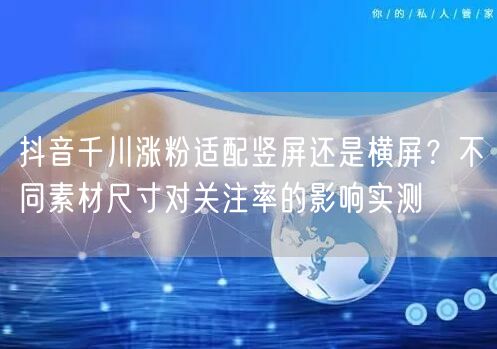 抖音千川涨粉适配竖屏还是横屏？不同素材尺寸对关注率的影响实测