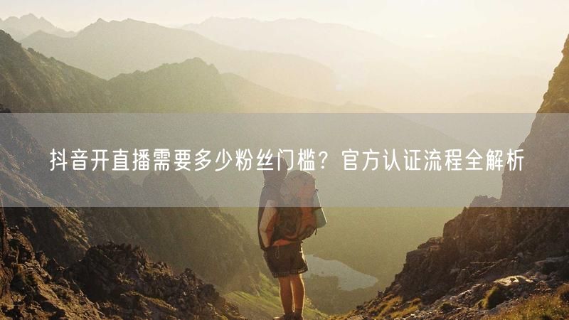 抖音开直播需要多少粉丝门槛？官方认证流程全解析