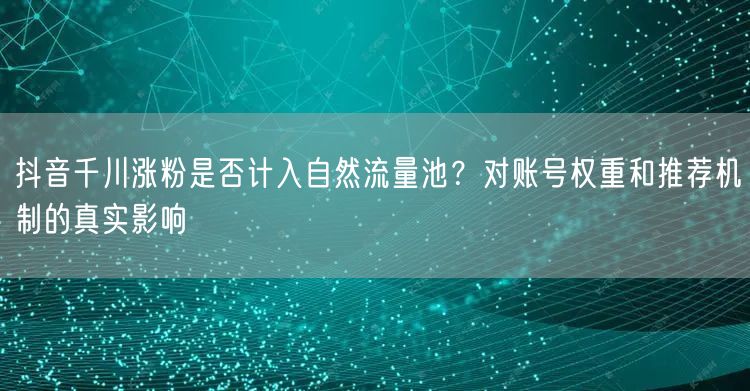 抖音千川涨粉是否计入自然流量池？对账号权重和推荐机制的真实影响