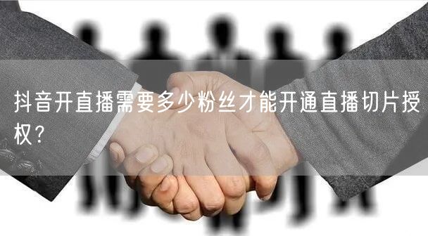抖音开直播需要多少粉丝才能开通直播切片授权？