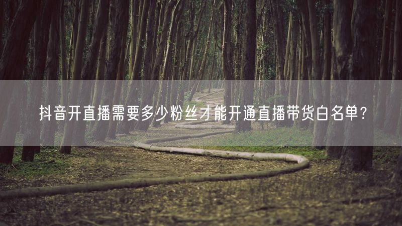 抖音开直播需要多少粉丝才能开通直播带货白名单？