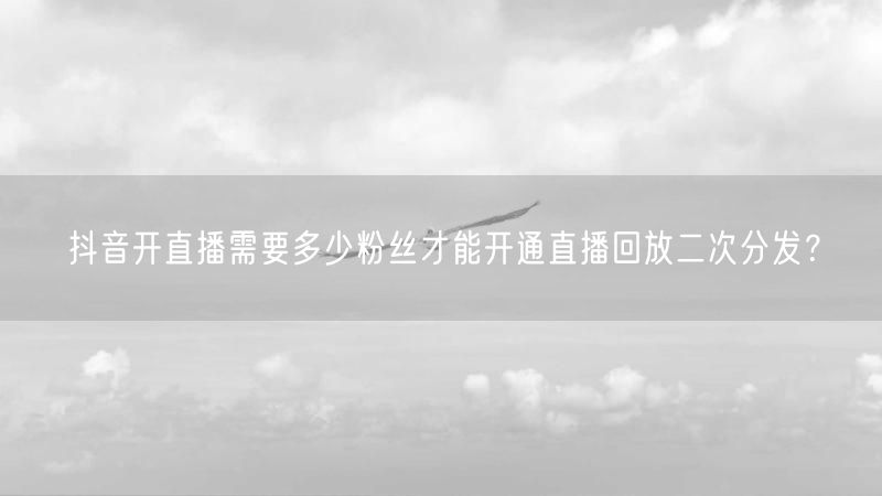 抖音开直播需要多少粉丝才能开通直播回放二次分发？