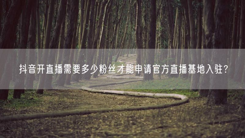 抖音开直播需要多少粉丝才能申请官方直播基地入驻？