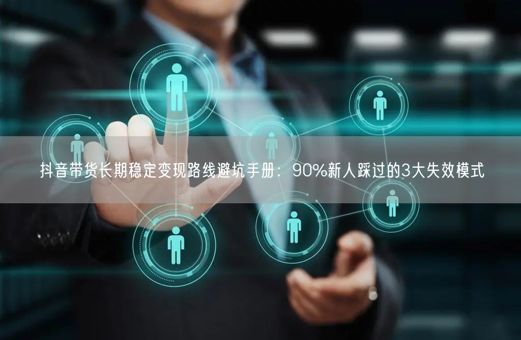 抖音带货长期稳定变现路线避坑手册：90%新人踩过的3大失效模式