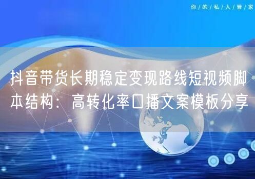 抖音带货长期稳定变现路线短视频脚本结构：高转化率口播文案模板分享