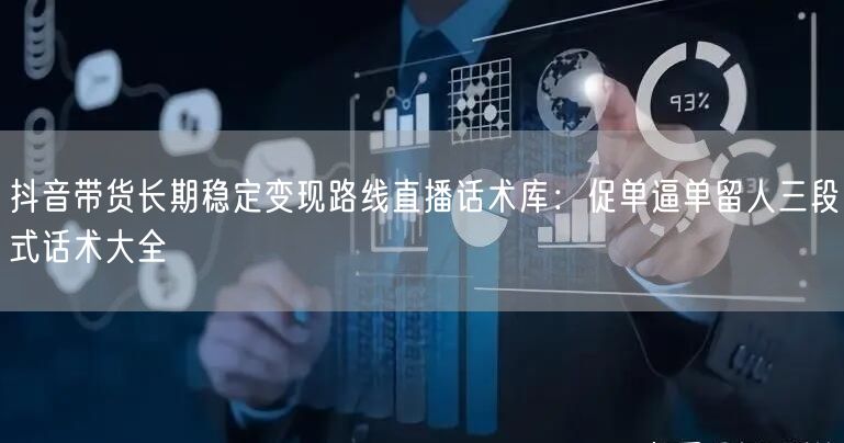 抖音带货长期稳定变现路线直播话术库：促单逼单留人三段式话术大全