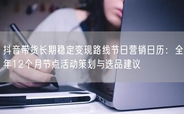 抖音带货长期稳定变现路线节日营销日历：全年12个月节点活动策划与选品建议