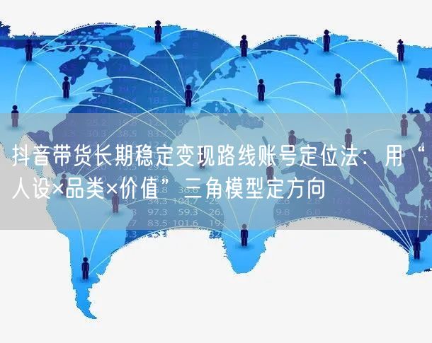 抖音带货长期稳定变现路线账号定位法：用“人设×品类×价值”三角模型定方向