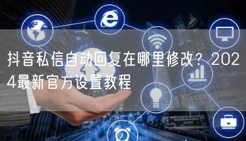 抖音私信自动回复在哪里修改？2024最新官方设置教程