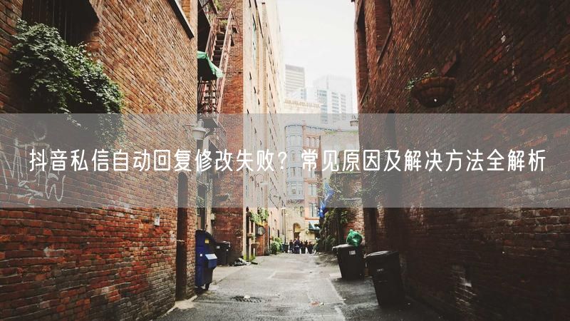 抖音私信自动回复修改失败？常见原因及解决方法全解析