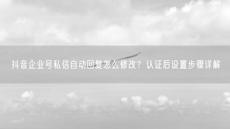 抖音企业号私信自动回复怎么修改？认证后设置步骤详解