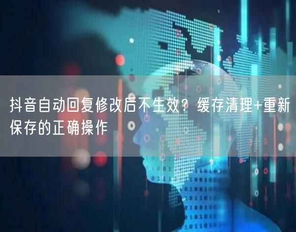 抖音自动回复修改后不生效？缓存清理+重新保存的正确操作