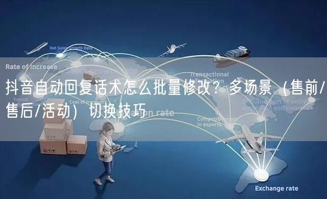 抖音自动回复话术怎么批量修改？多场景（售前/售后/活动）切换技巧