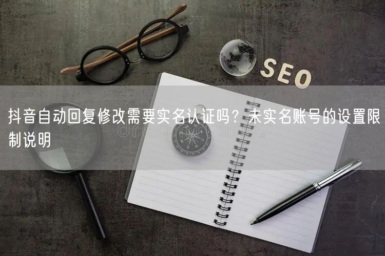 抖音自动回复修改需要实名认证吗？未实名账号的设置限制说明