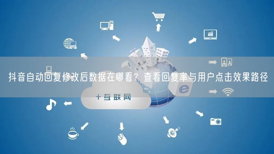 抖音自动回复修改后数据在哪看？查看回复率与用户点击效果路径