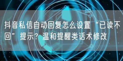 抖音私信自动回复怎么设置“已读不回”提示？温和提醒类话术修改