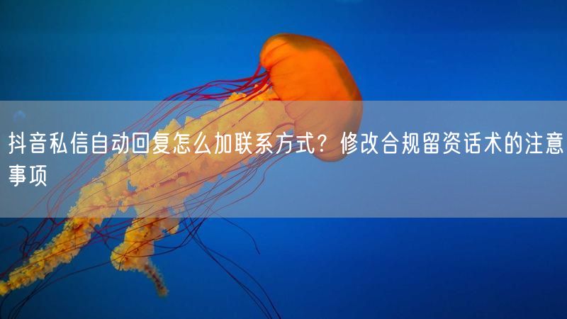 抖音私信自动回复怎么加联系方式？修改合规留资话术的注意事项