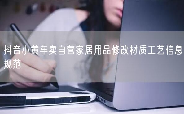 抖音小黄车卖自营家居用品修改材质工艺信息规范