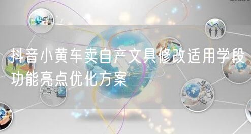 抖音小黄车卖自产文具修改适用学段功能亮点优化方案