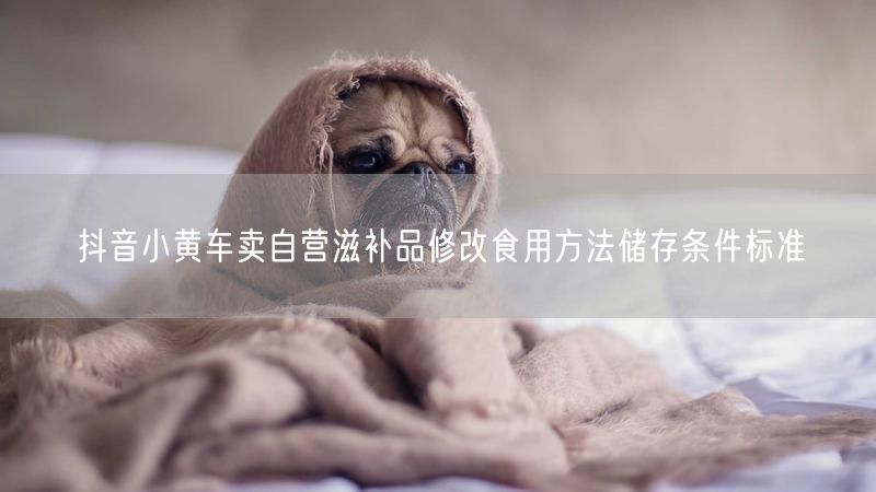 抖音小黄车卖自营滋补品修改食用方法储存条件标准