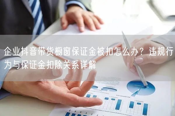 企业抖音带货橱窗保证金被扣怎么办？违规行为与保证金扣除关系详解