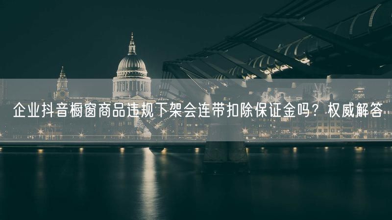 企业抖音橱窗商品违规下架会连带扣除保证金吗？权威解答