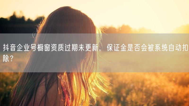 抖音企业号橱窗资质过期未更新，保证金是否会被系统自动扣除？