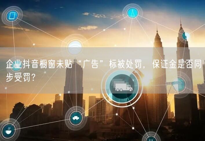 企业抖音橱窗未贴“广告”标被处罚，保证金是否同步受罚？