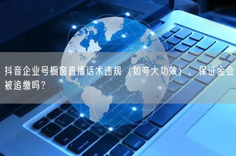 抖音企业号橱窗直播话术违规（如夸大功效），保证金会被追缴吗？