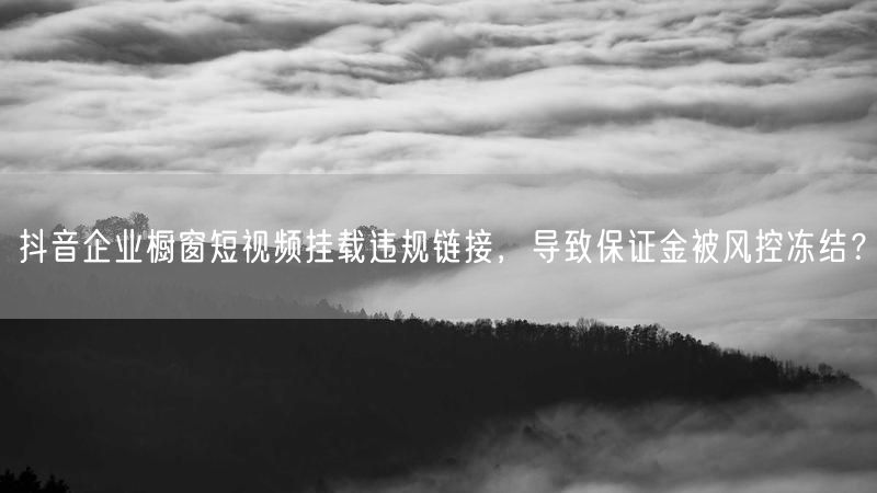 抖音企业橱窗短视频挂载违规链接，导致保证金被风控冻结？