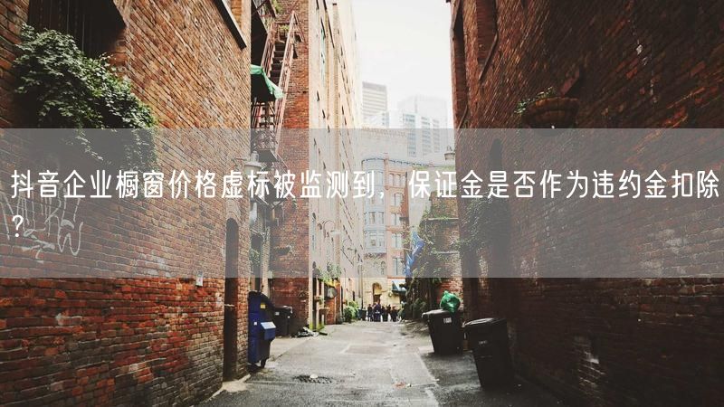 抖音企业橱窗价格虚标被监测到，保证金是否作为违约金扣除？