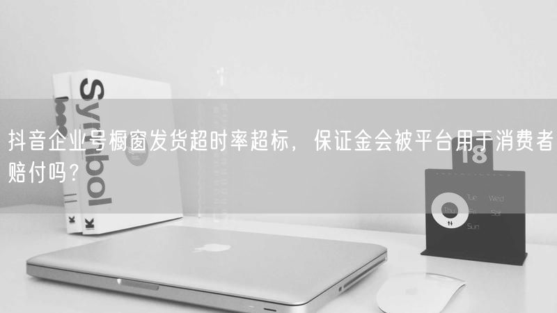 抖音企业号橱窗发货超时率超标，保证金会被平台用于消费者赔付吗？