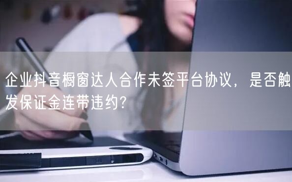 企业抖音橱窗达人合作未签平台协议，是否触发保证金连带违约？