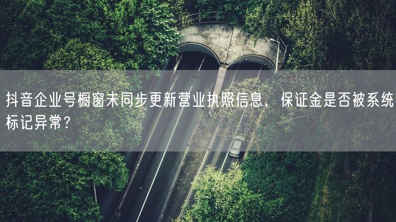 抖音企业号橱窗未同步更新营业执照信息，保证金是否被系统标记异常？