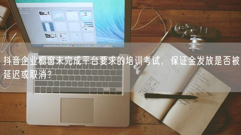 抖音企业橱窗未完成平台要求的培训考试，保证金发放是否被延迟或取消？
