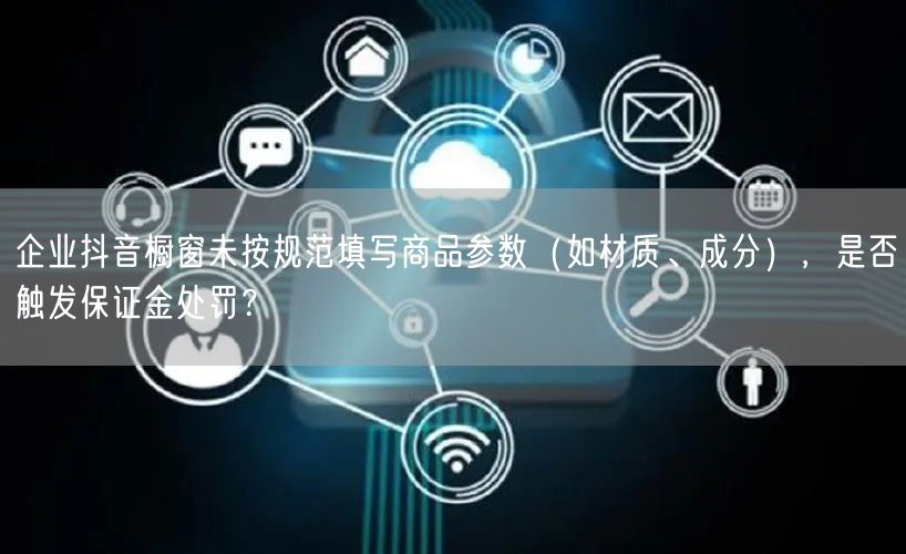企业抖音橱窗未按规范填写商品参数（如材质、成分），是否触发保证金处罚？
