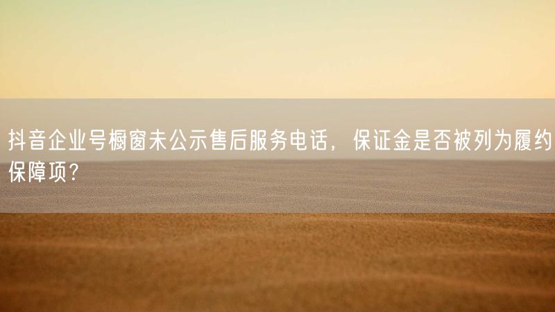 抖音企业号橱窗未公示售后服务电话，保证金是否被列为履约保障项？