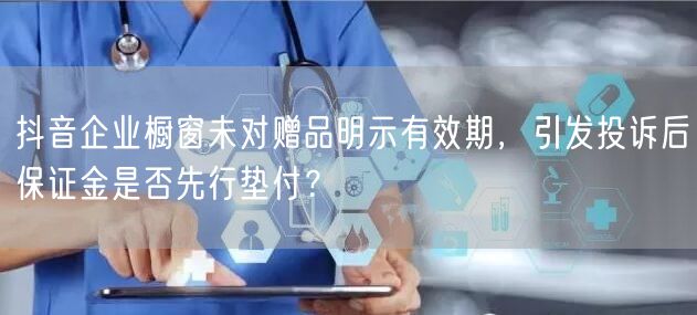 抖音企业橱窗未对赠品明示有效期，引发投诉后保证金是否先行垫付？