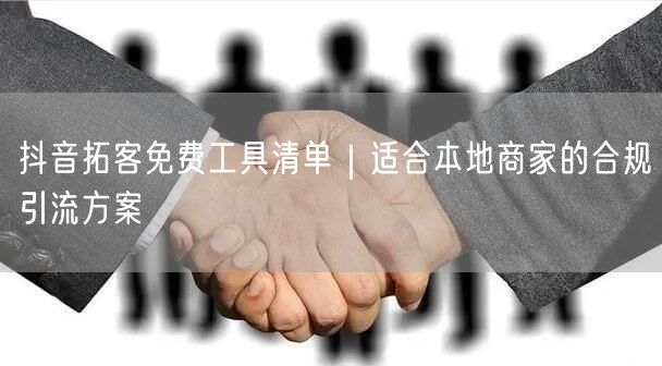 抖音拓客免费工具清单｜适合本地商家的合规引流方案