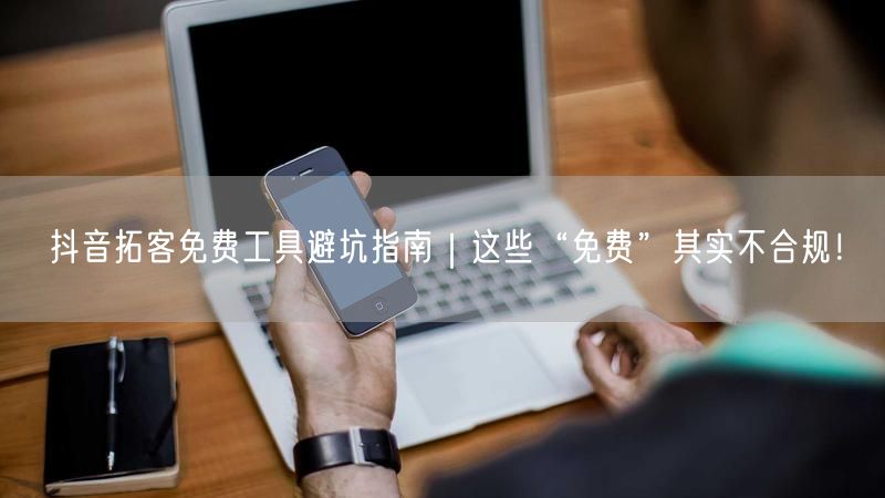 抖音拓客免费工具避坑指南｜这些“免费”其实不合规！