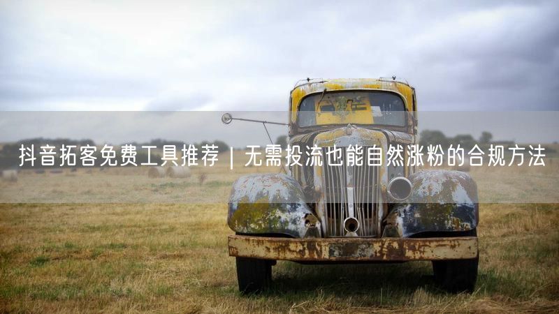 抖音拓客免费工具推荐｜无需投流也能自然涨粉的合规方法