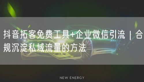 抖音拓客免费工具+企业微信引流｜合规沉淀私域流量的方法
