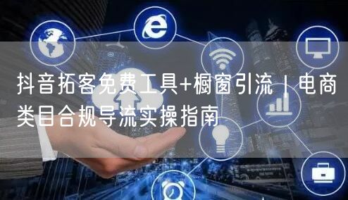 抖音拓客免费工具+橱窗引流｜电商类目合规导流实操指南
