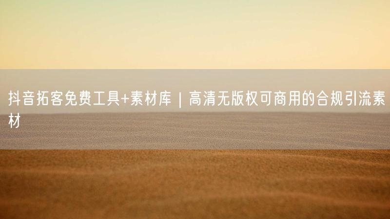 抖音拓客免费工具+素材库｜高清无版权可商用的合规引流素材
