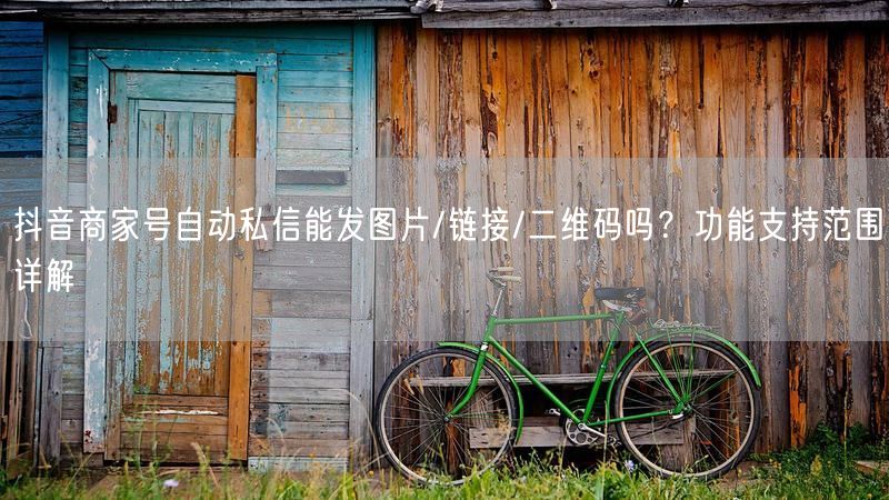 抖音商家号自动私信能发图片/链接/二维码吗？功能支持范围详解